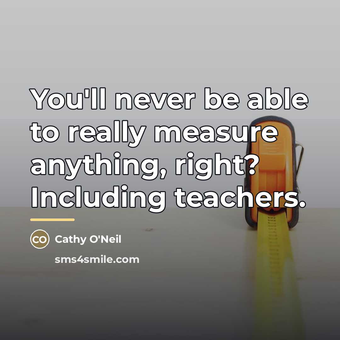 “You'll never be able to really measure anything, right? Including…” quote by Cathy O'Neil