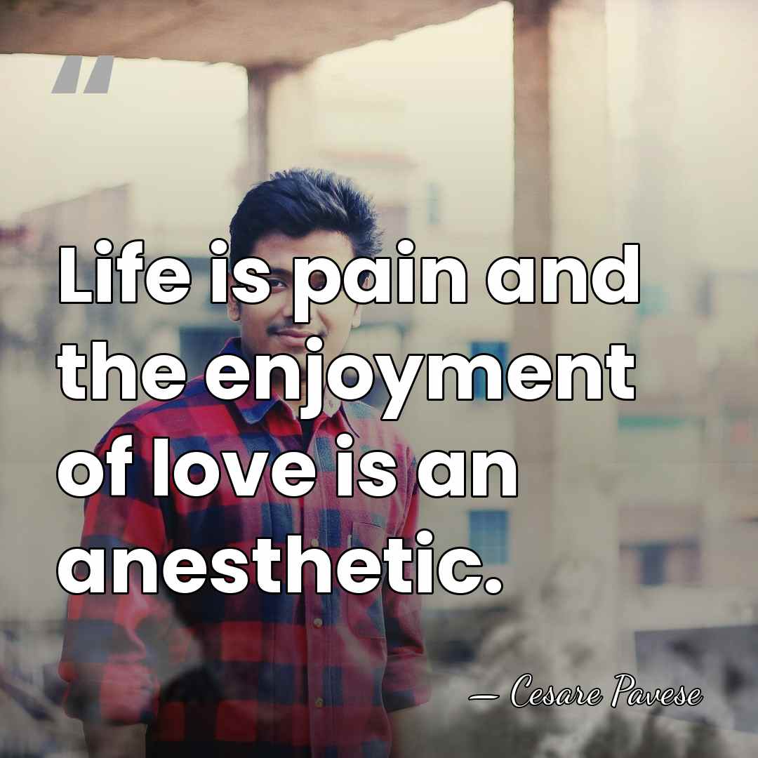 Life is pain and the enjoyment of love is an anesthetic. - Cesare Pavese
