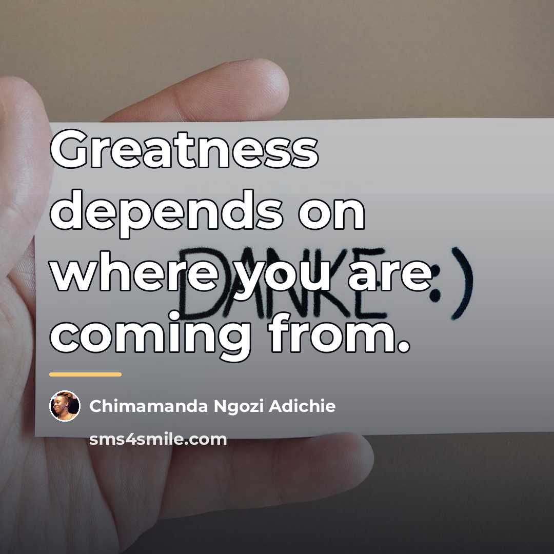 “Greatness depends on where you are coming from.…” quote by Chimamanda Ngozi Adichie
