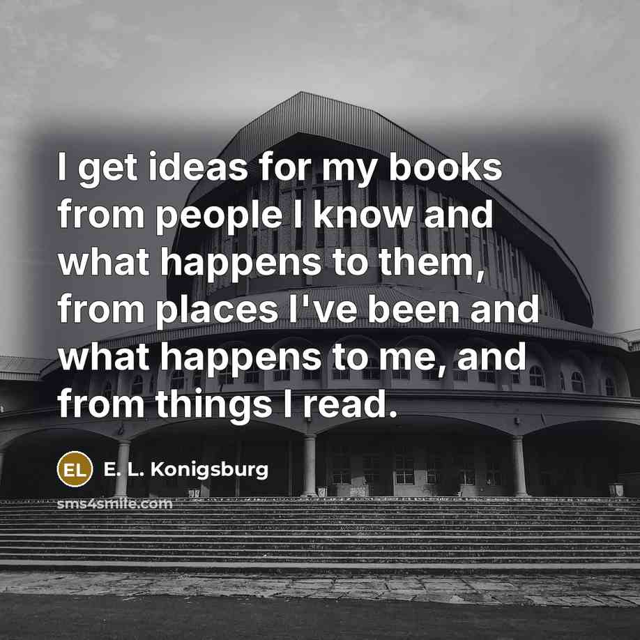 “I get ideas for my books from people I know…” quote by E. L. Konigsburg