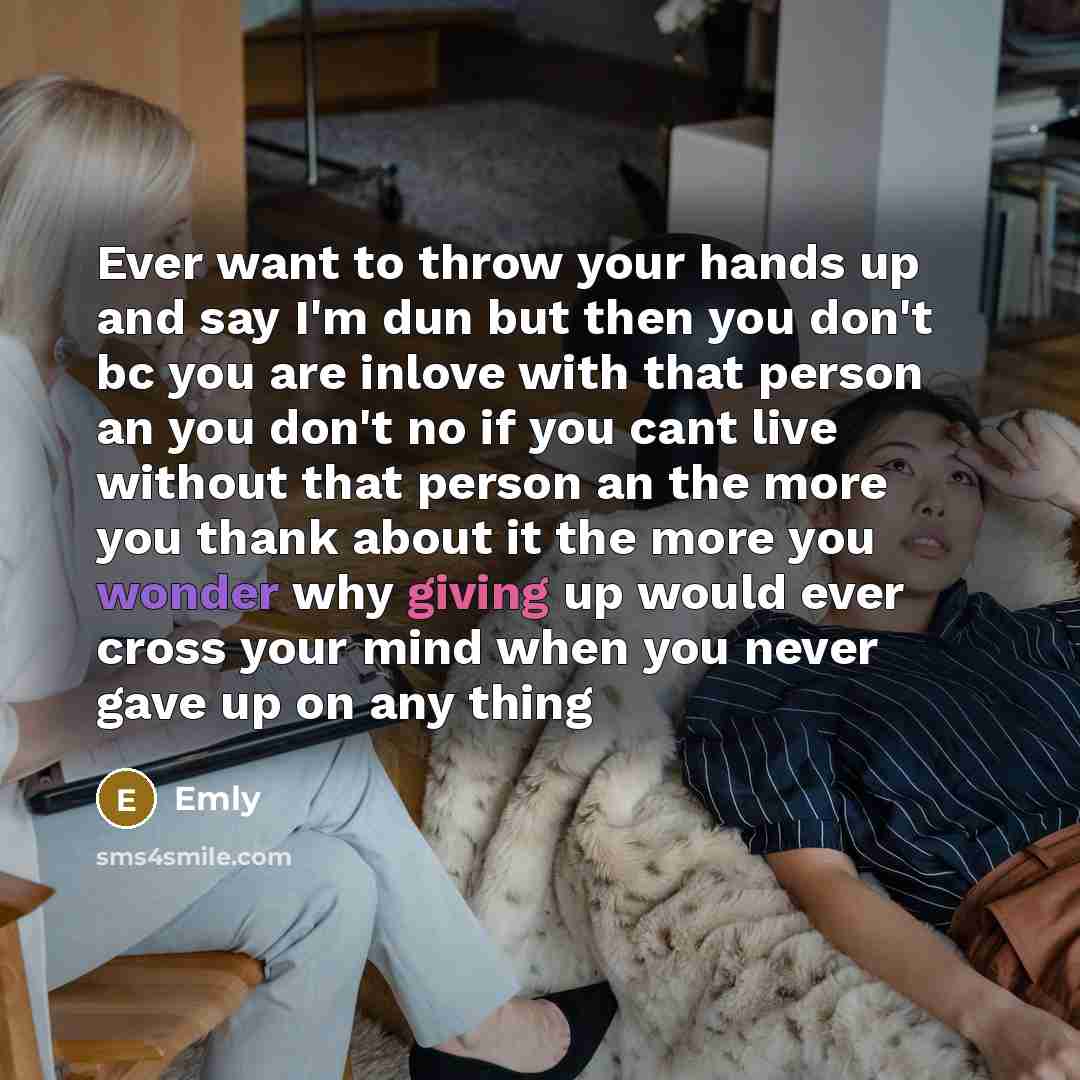 “Ever want to throw your hands up and say I'm dun but then you don't bc you are inlove with that person an you don't no if you cant live without that person an the more you thank about it the more you wonder why giving up would ever cross your mind when you never gave up on any thing” quote by Emly