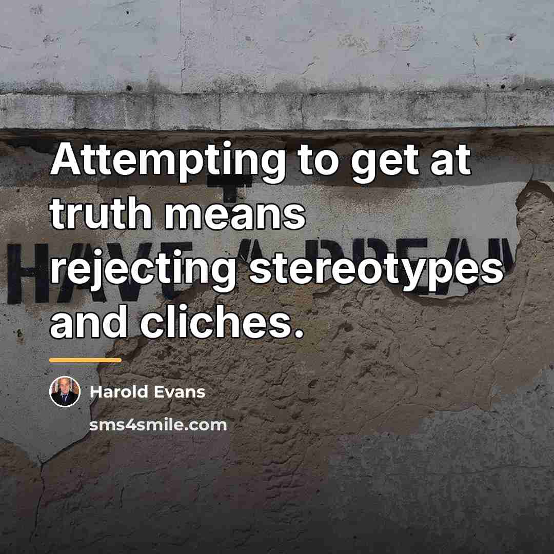 “Attempting to get at truth means rejecting stereotypes and cliches.…” quote by Harold Evans