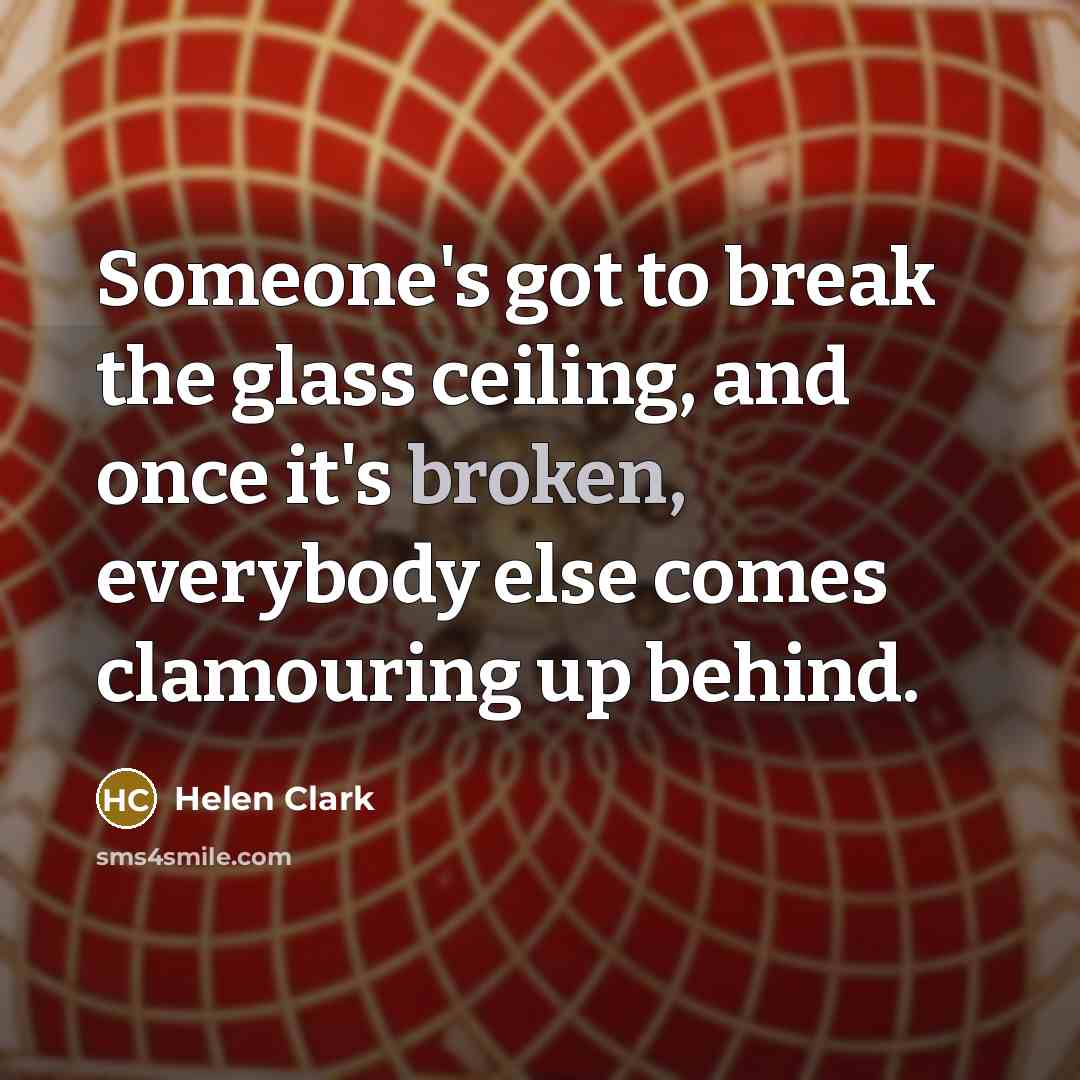 “Someone's got to break the glass ceiling, and once it's…” quote by Helen Clark