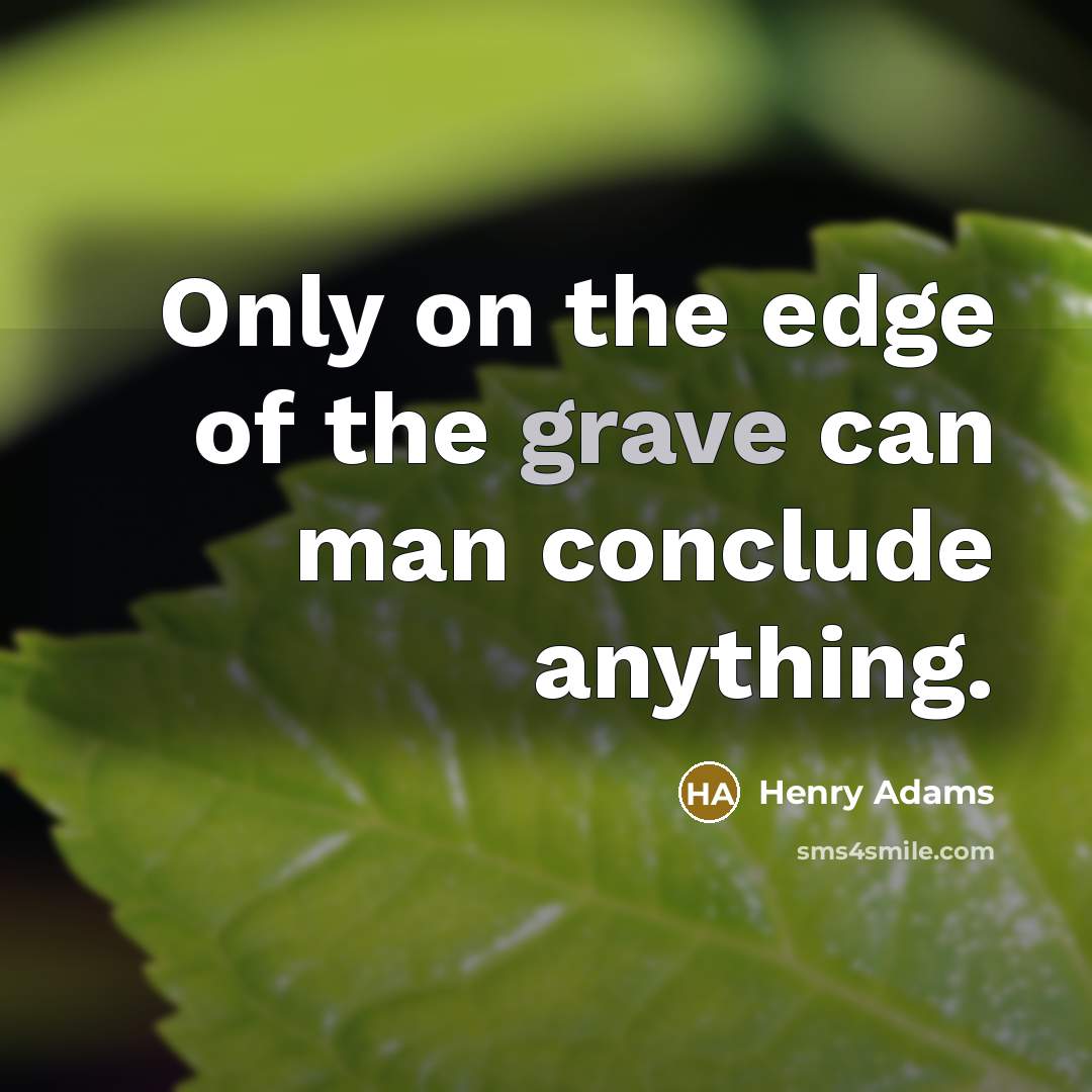 “Only on the edge of the grave can man conclude…” quote by Henry Adams