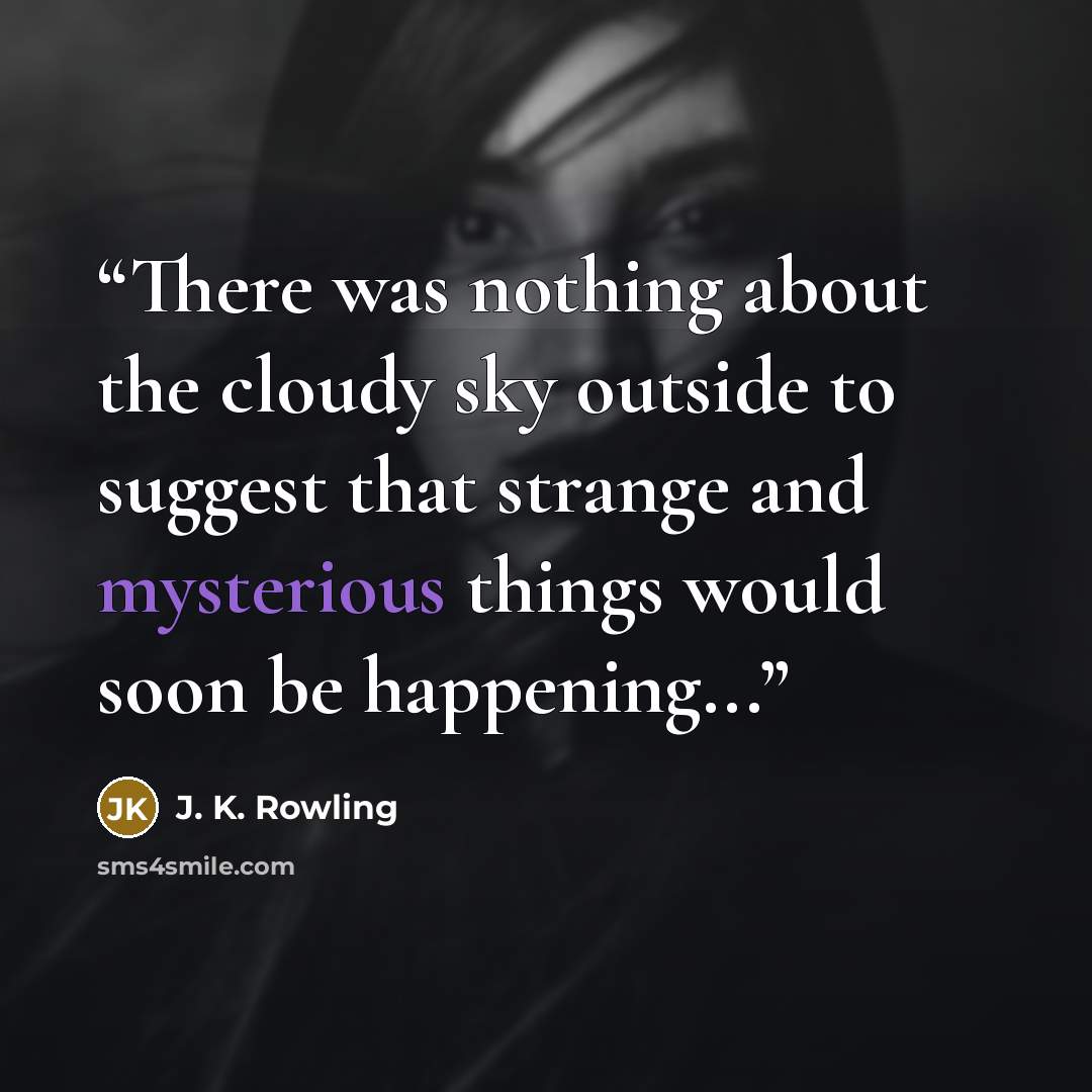 “There was nothing about the cloudy sky outside to suggest that strange and mysterious things would soon be happening...” quote by J. K. Rowling