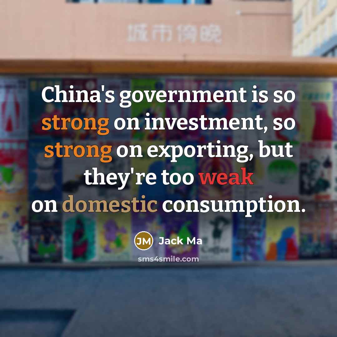 “China's government is so strong on investment, so strong on exporting, but they're too weak on domestic consumption.” quote by Jack Ma