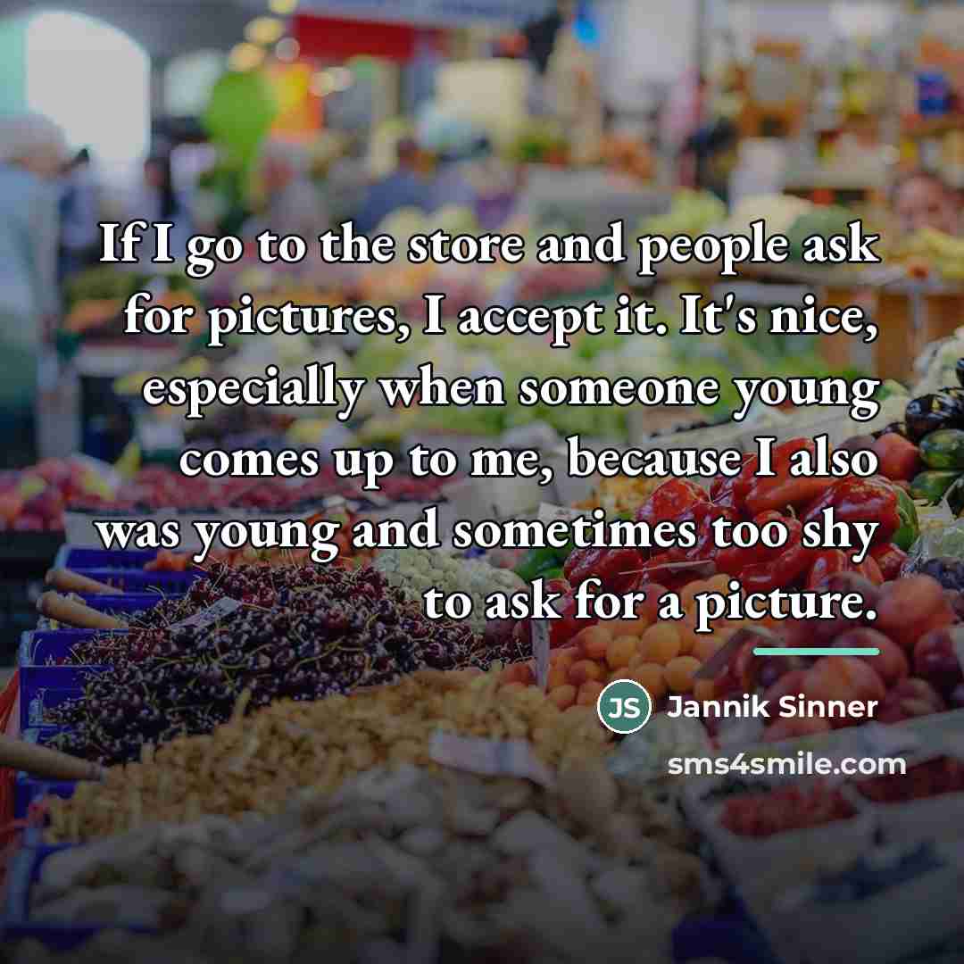 “If I go to the store and people ask for…” quote by Jannik Sinner