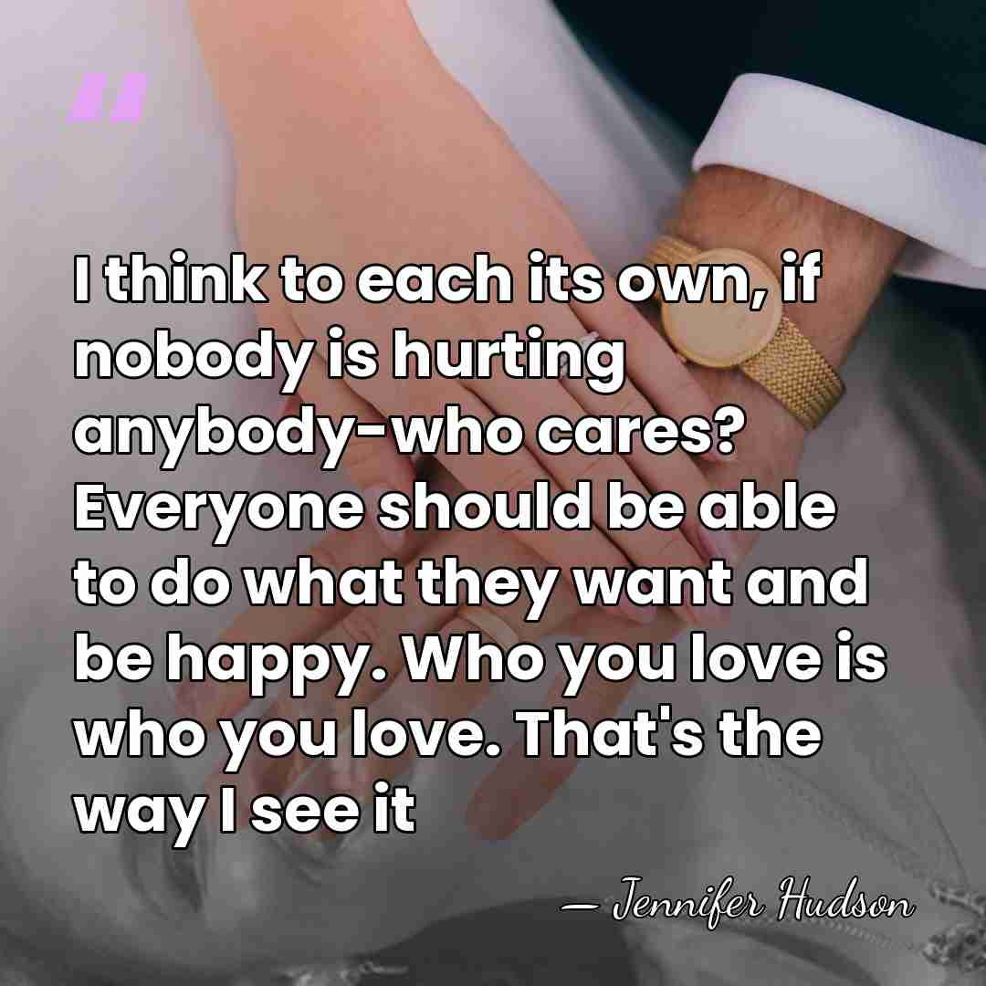 I think to each its own, if nobody is hurting anybody-who cares?&hellip; - Jennifer Hudson