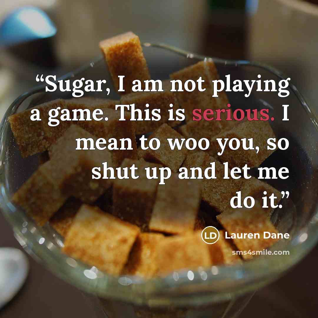 “Sugar, I am not playing a game. This is serious. I mean to woo you, so shut up and let me do it.” quote by Lauren Dane