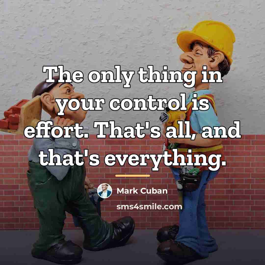 “The only thing in your control is effort. That's all,…” quote by Mark Cuban
