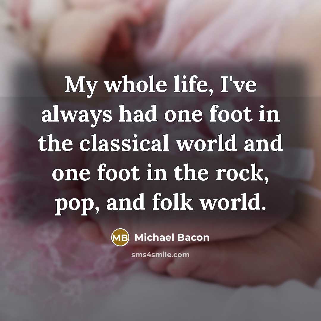 “My whole life, I've always had one foot in the…” quote by Michael Bacon