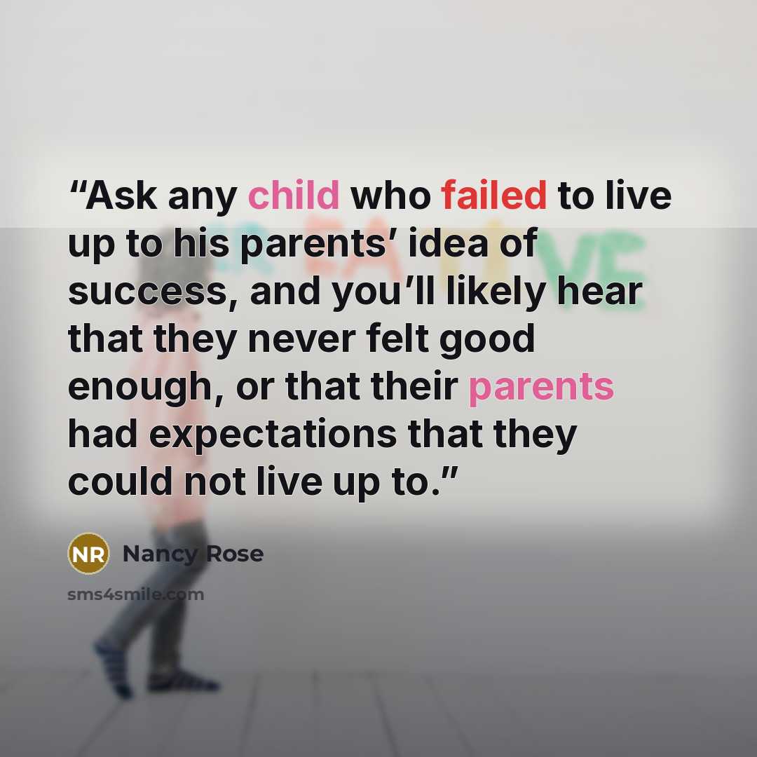 “Ask any child who failed to live up to his parents’ idea of success, and you’ll likely hear that they never felt good enough, or that their parents had expectations that they could not live up to.” quote by Nancy Rose