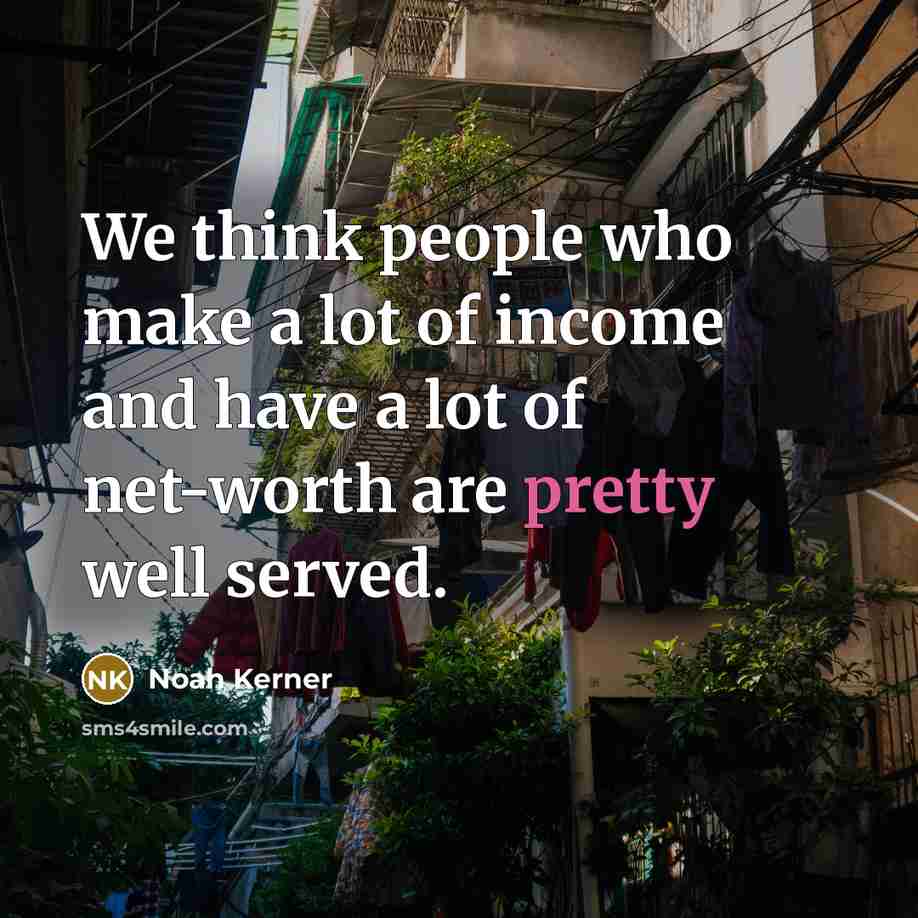 “We think people who make a lot of income and have a lot of net-worth are pretty well served.” quote by Noah Kerner