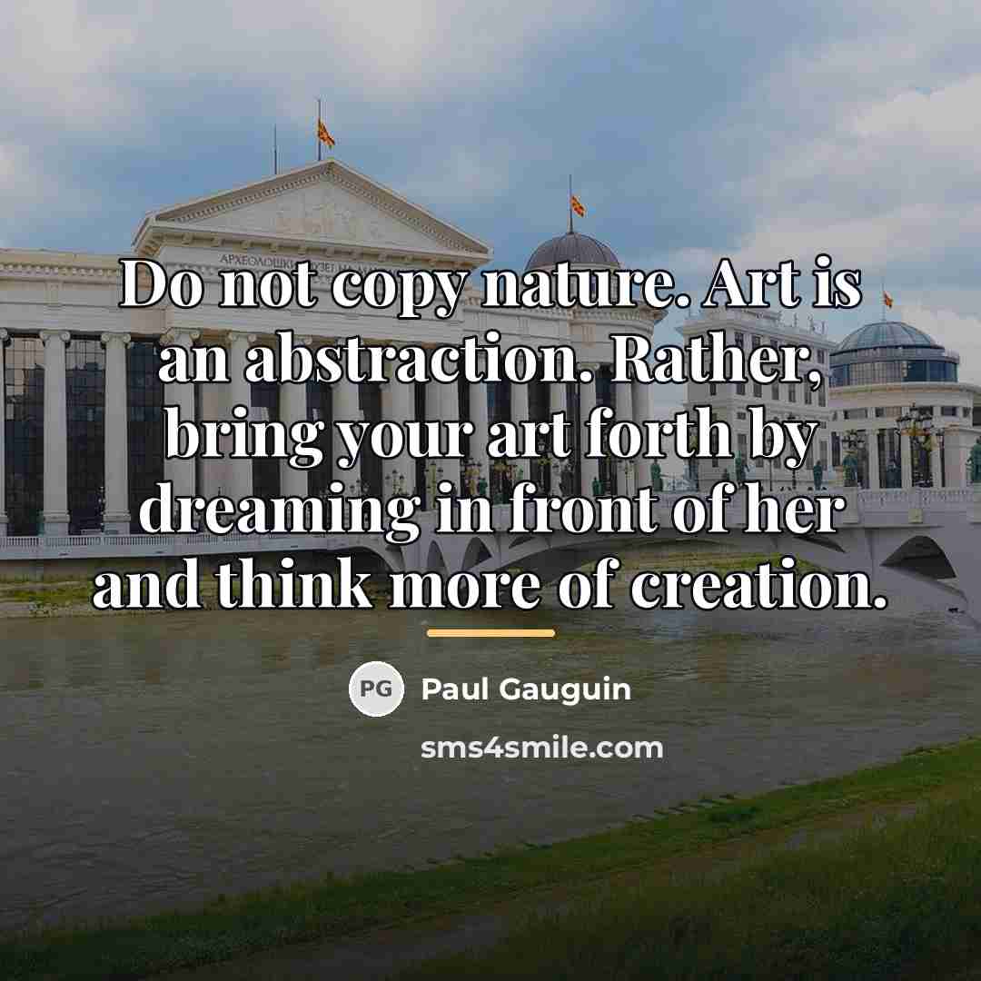 “Do not copy nature. Art is an abstraction. Rather, bring…” quote by Paul Gauguin