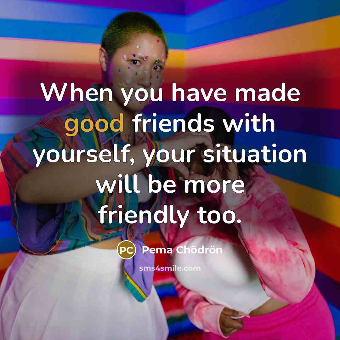 “When you have made good friends with yourself, your situation…” quote by Pema Chodron