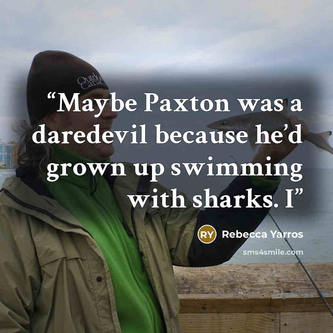 “Maybe Paxton was a daredevil because he’d grown up swimming with sharks. I” quote by Rebecca Yarros
