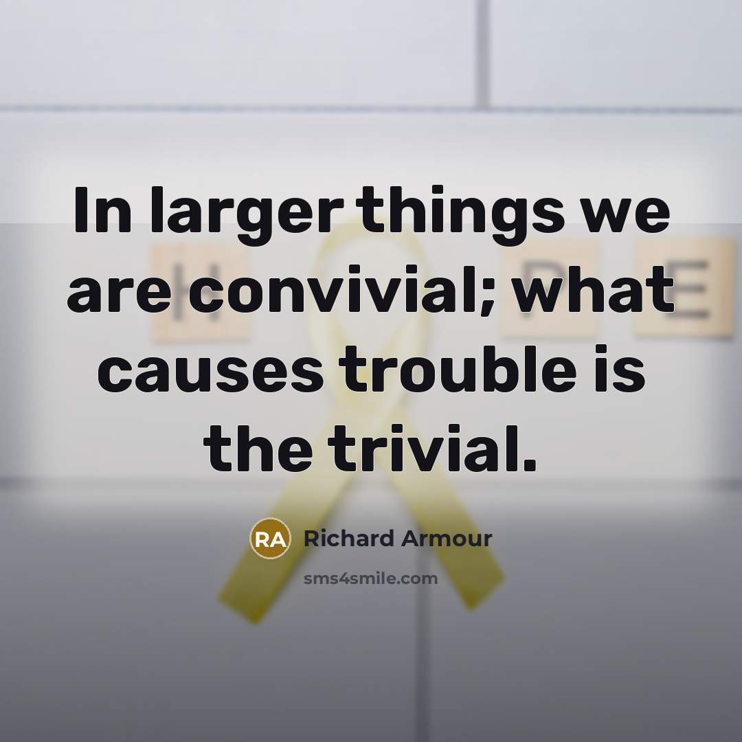 “In larger things we are convivial; what causes trouble is…” quote by Richard Armour