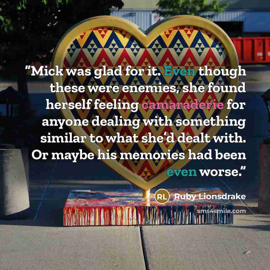 “Mick was glad for it. Even though these were enemies, she found herself feeling camaraderie for anyone dealing with something similar to what she’d dealt with. Or maybe his memories had been even worse.” quote by Ruby Lionsdrake