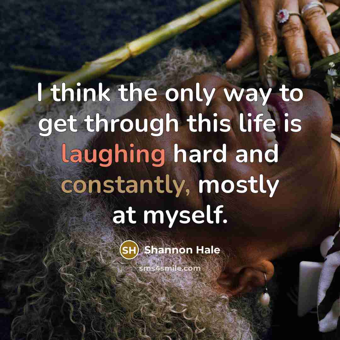“I think the only way to get through this life is laughing hard and constantly, mostly at myself.” quote by Shannon Hale