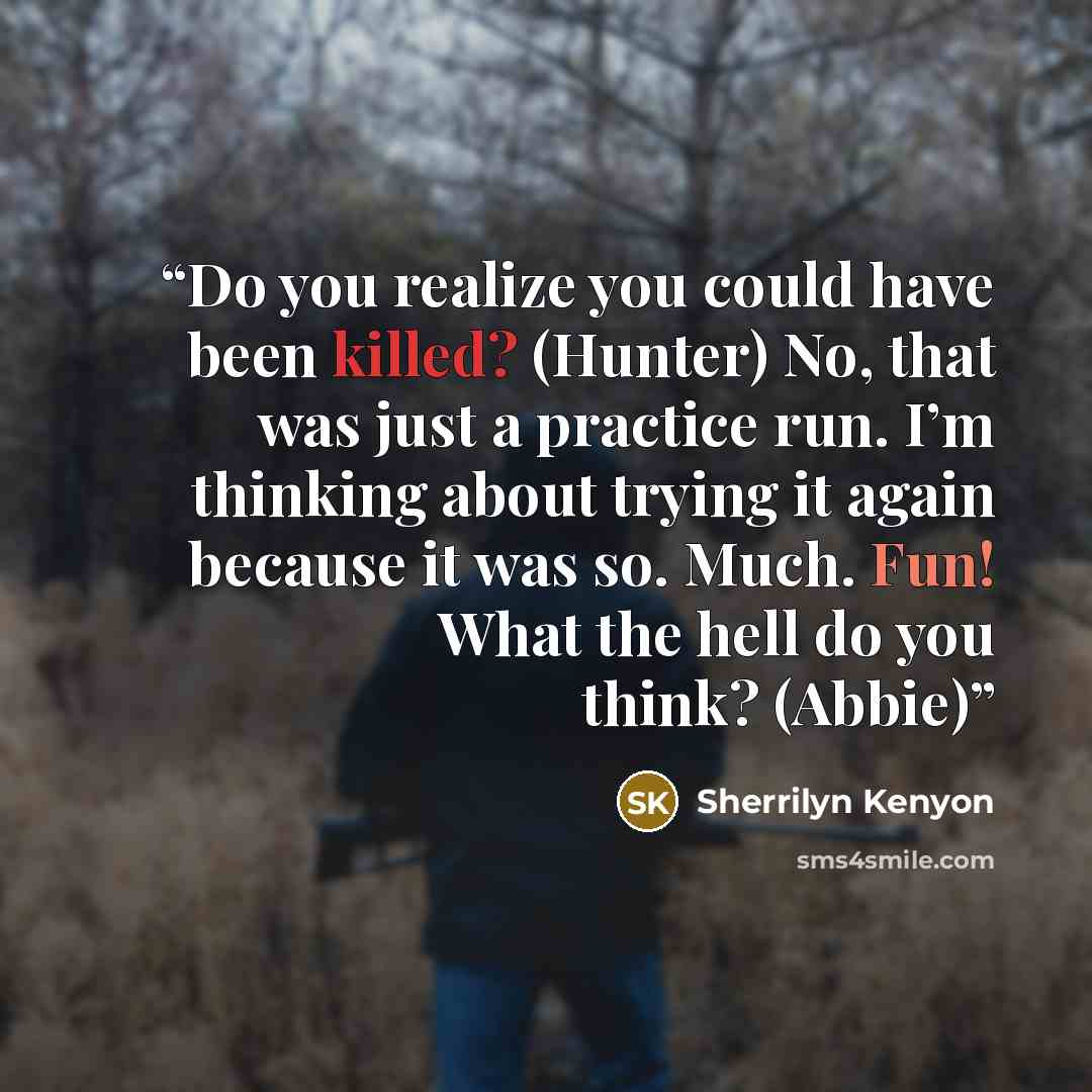 “Do you realize you could have been killed? (Hunter) No, that was just a practice run. I’m thinking about trying it again because it was so. Much. Fun! What the hell do you think? (Abbie)” quote by Sherrilyn Kenyon