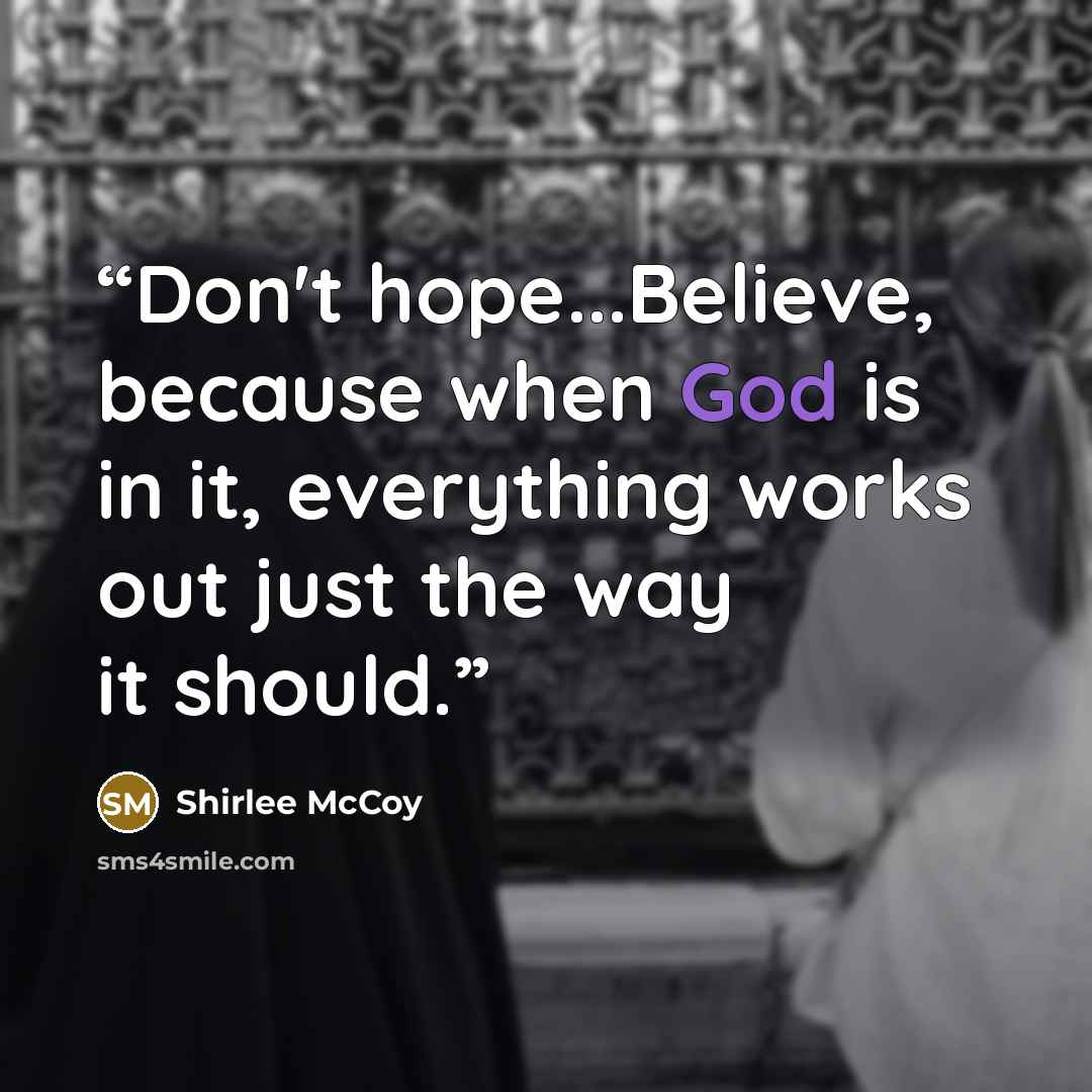 “Don't hope...Believe, because when God is in it, everything works out just the way it should.” quote by Shirlee McCoy
