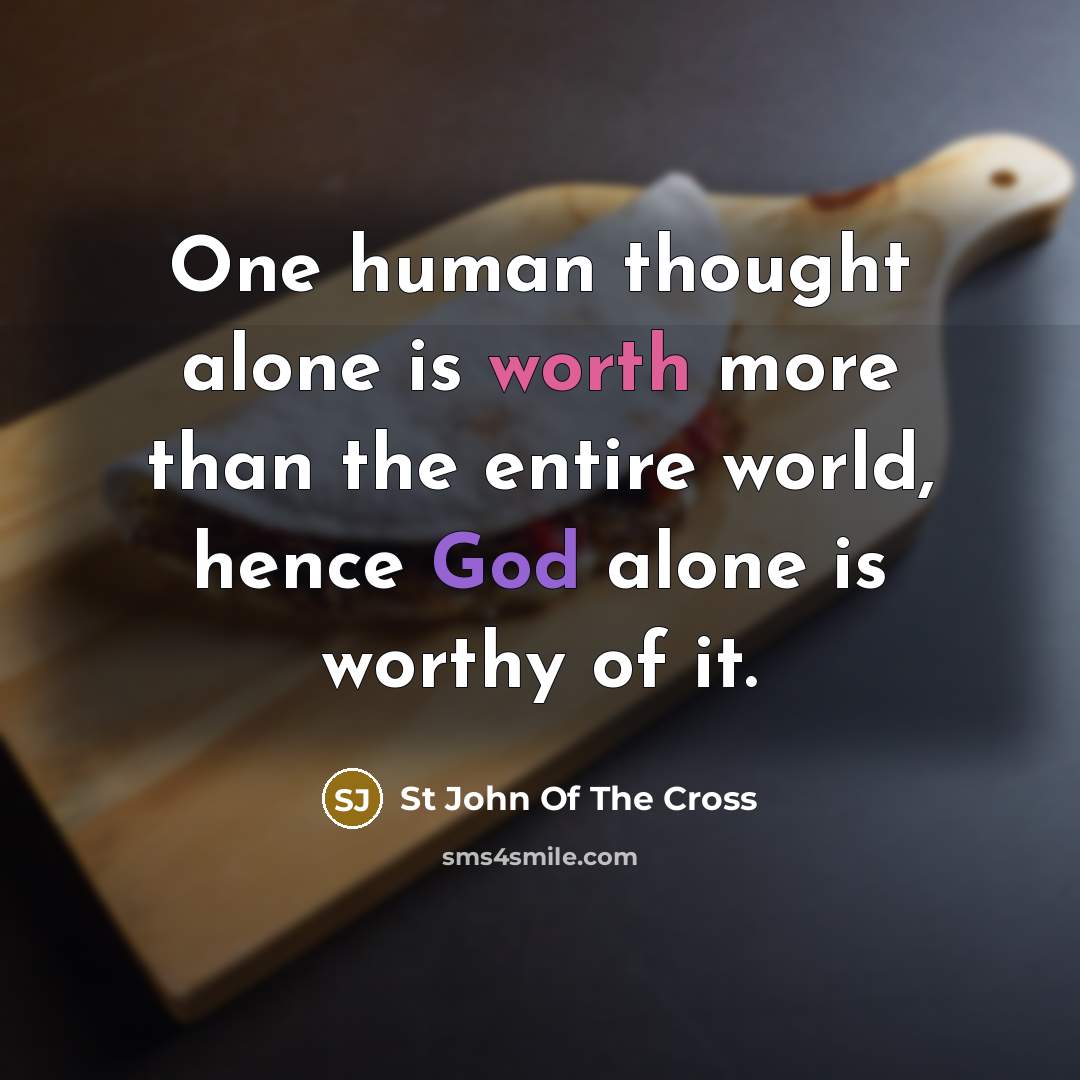 “One human thought alone is worth more than the entire world, hence God alone is worthy of it.” quote by St John Of The Cross