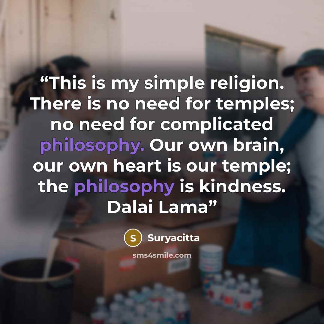 “This is my simple religion. There is no need for temples; no need for complicated philosophy. Our own brain, our own heart is our temple; the philosophy is kindness. Dalai Lama” quote by Suryacitta