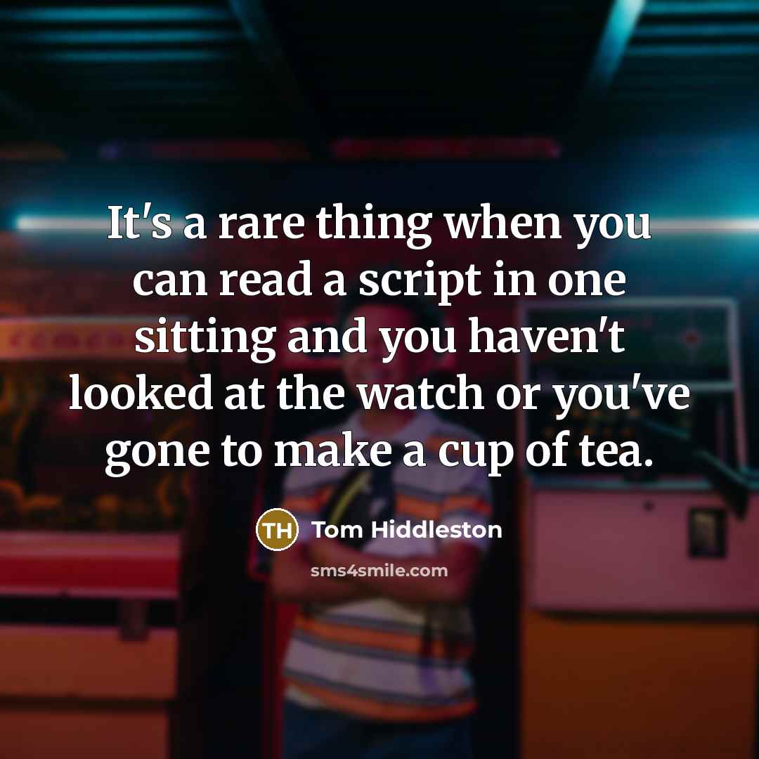 “It's a rare thing when you can read a script in one sitting and you haven't looked at the watch or you've gone to make a cup of tea.” quote by Tom Hiddleston