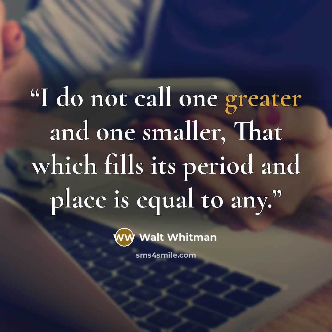 “I do not call one greater and one smaller, That which fills its period and place is equal to any.” quote by Walt Whitman