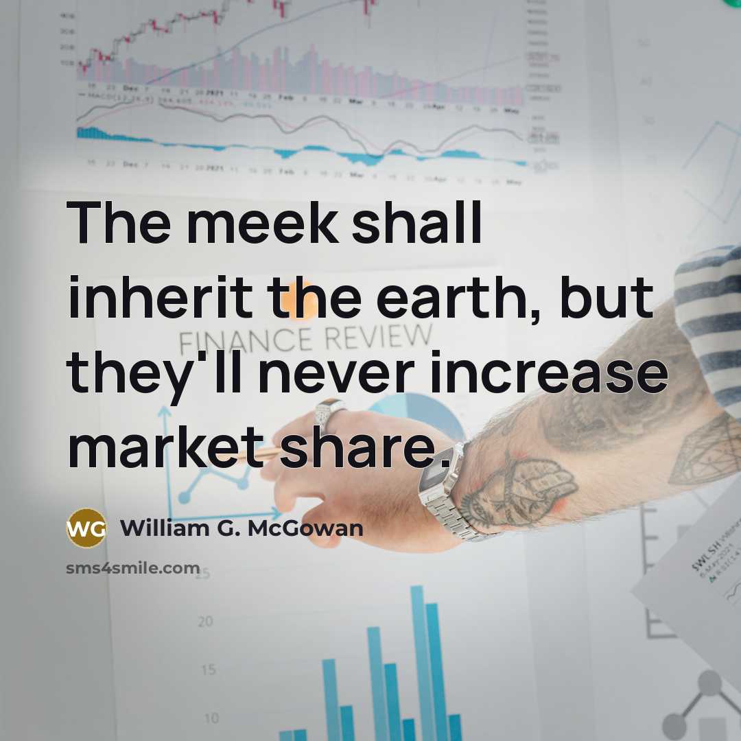 “The meek shall inherit the earth, but they'll never increase market share.” quote by William G. McGowan