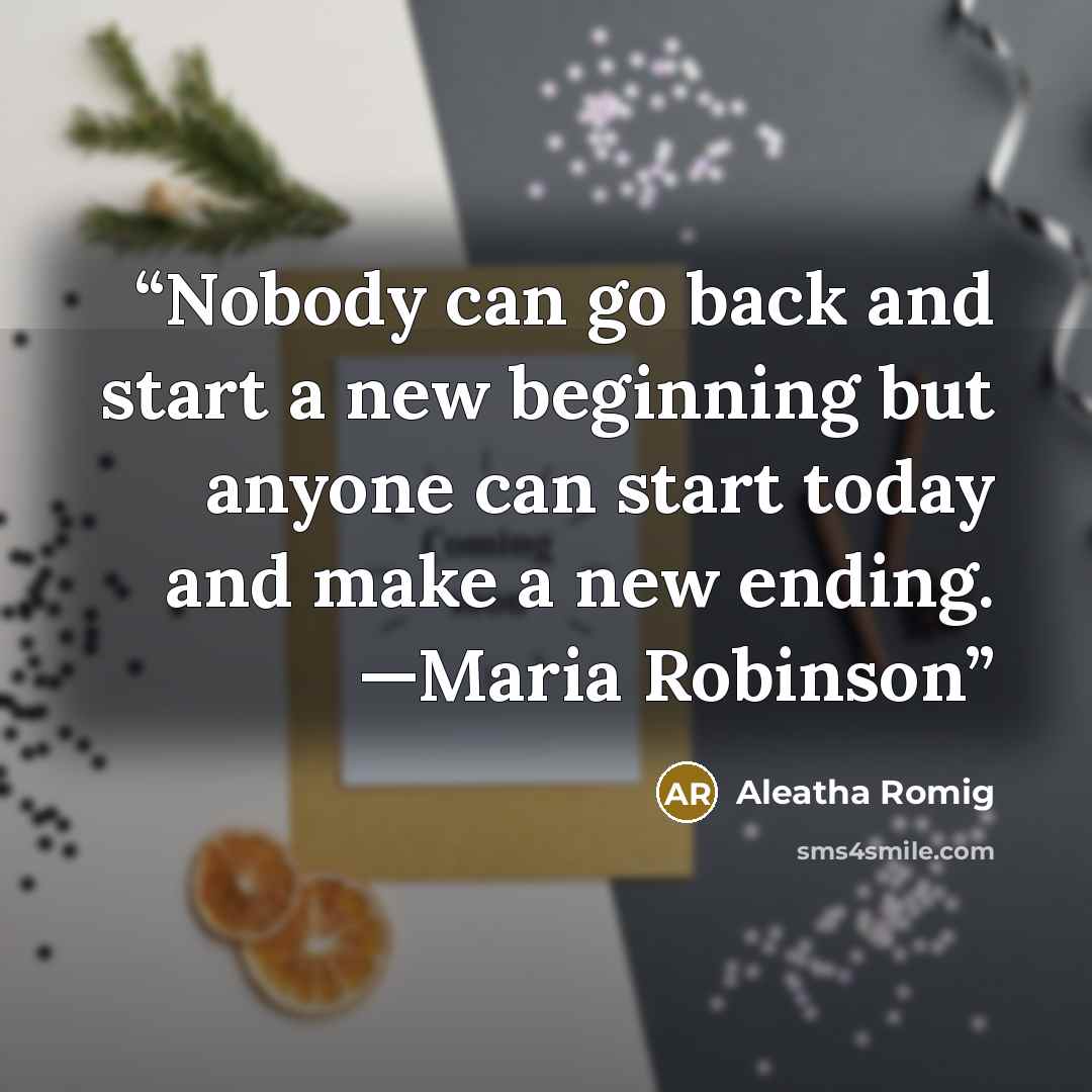 “Nobody can go back and start a new beginning but anyone can start today and make a new ending. —Maria Robinson” quote by Aleatha Romig