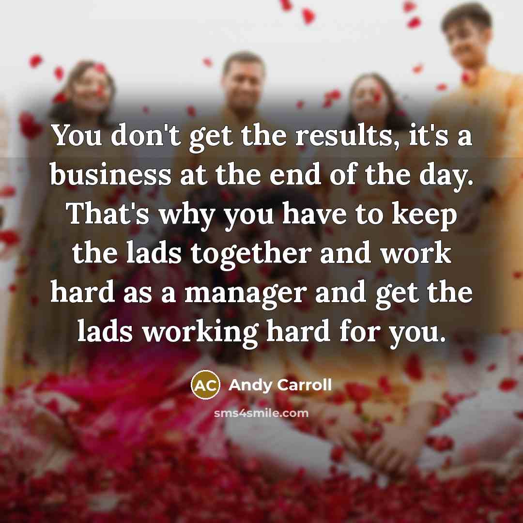“You don't get the results, it's a business at the…” quote by Andy Carroll