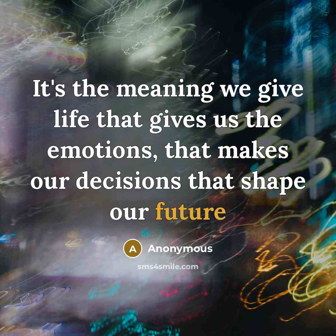 “It's the meaning we give life that gives us the emotions, that makes our decisions that shape our future” quote by Anonymous