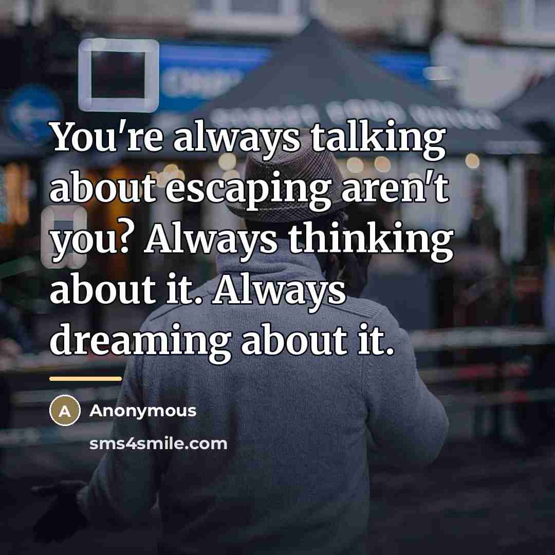 “You're always talking about escaping aren't you? Always thinking about…” quote by Anonymous