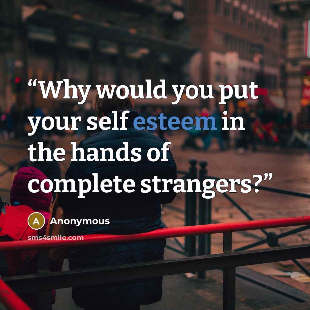 “Why would you put your self esteem in the hands of complete strangers?” quote by Anonymous
