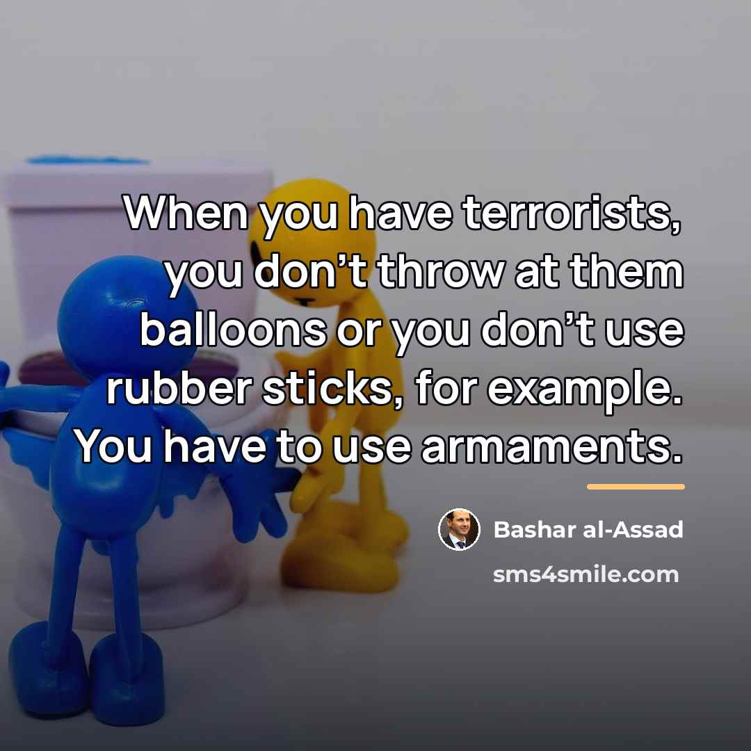 “When you have terrorists, you don't throw at them balloons…” quote by Bashar al-Assad