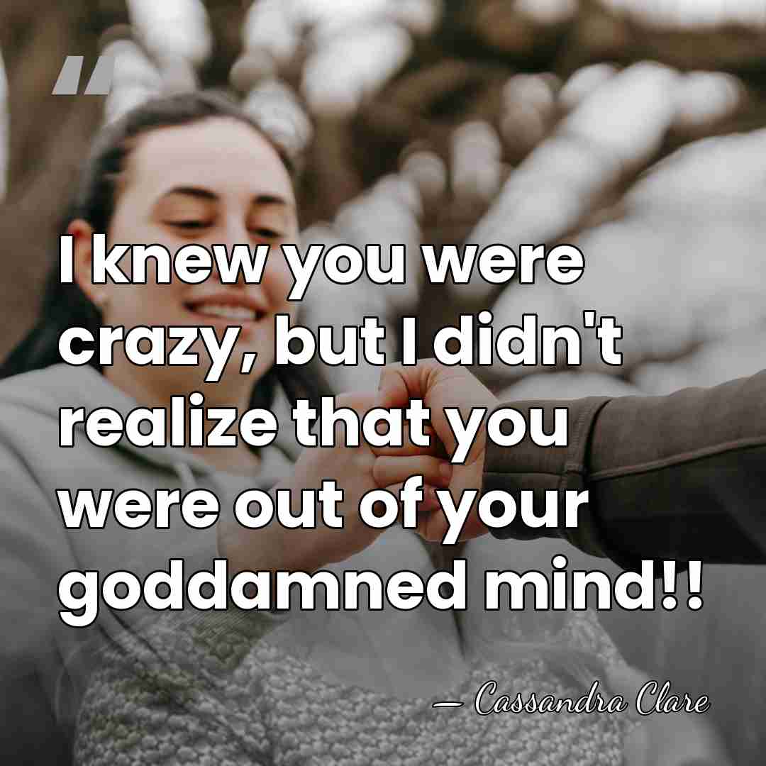 I knew you were crazy, but I didn't realize that you were&hellip; - Cassandra Clare