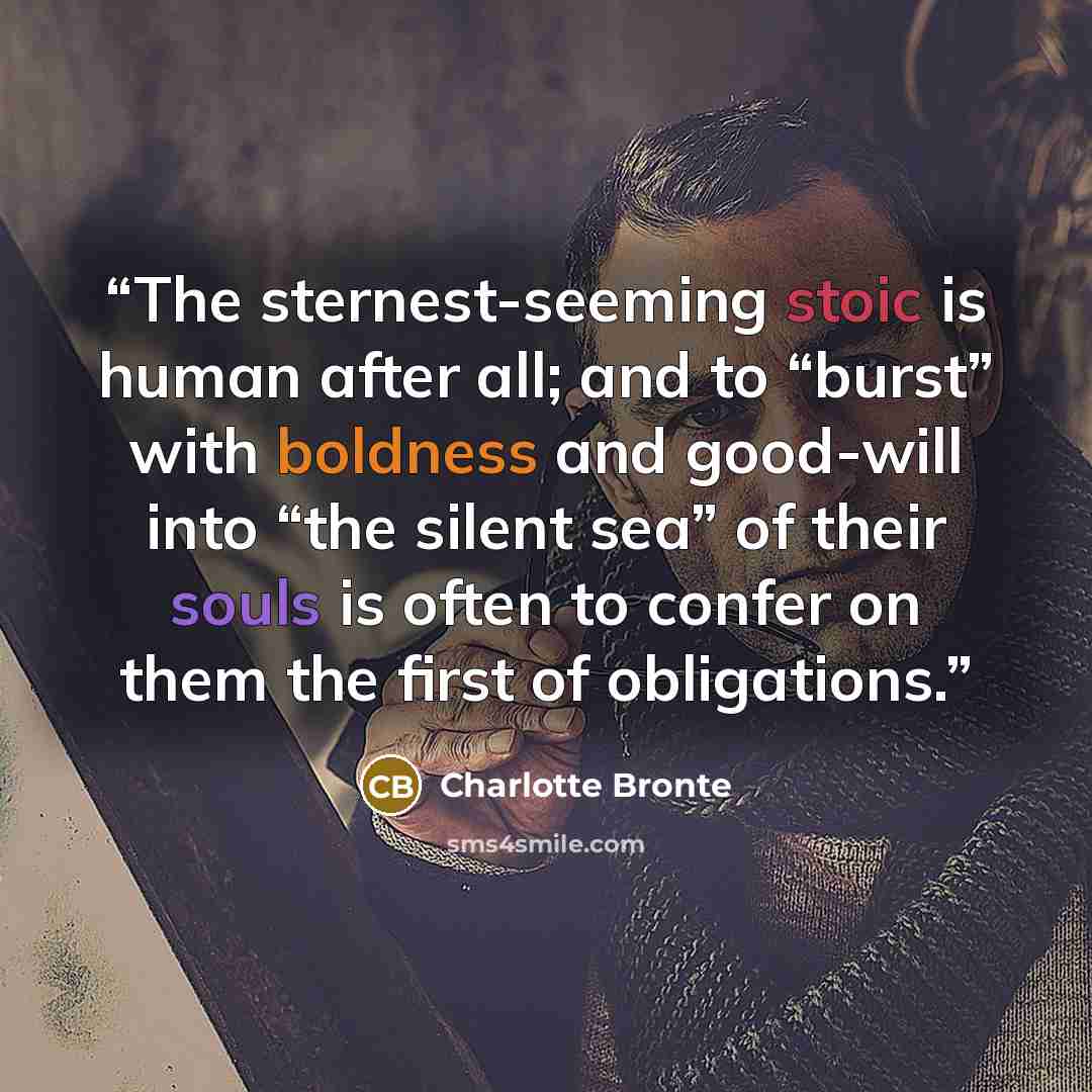 “The sternest-seeming stoic is human after all; and to “burst” with boldness and good-will into “the silent sea” of their souls is often to confer on them the first of obligations.” quote by Charlotte Brontë