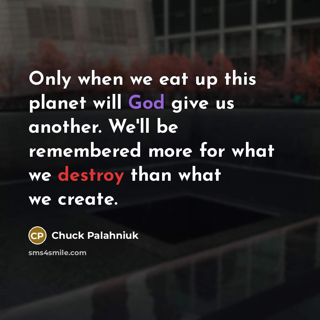 “Only when we eat up this planet will God give us another. We'll be remembered more for what we destroy than what we create.” quote by Chuck Palahniuk