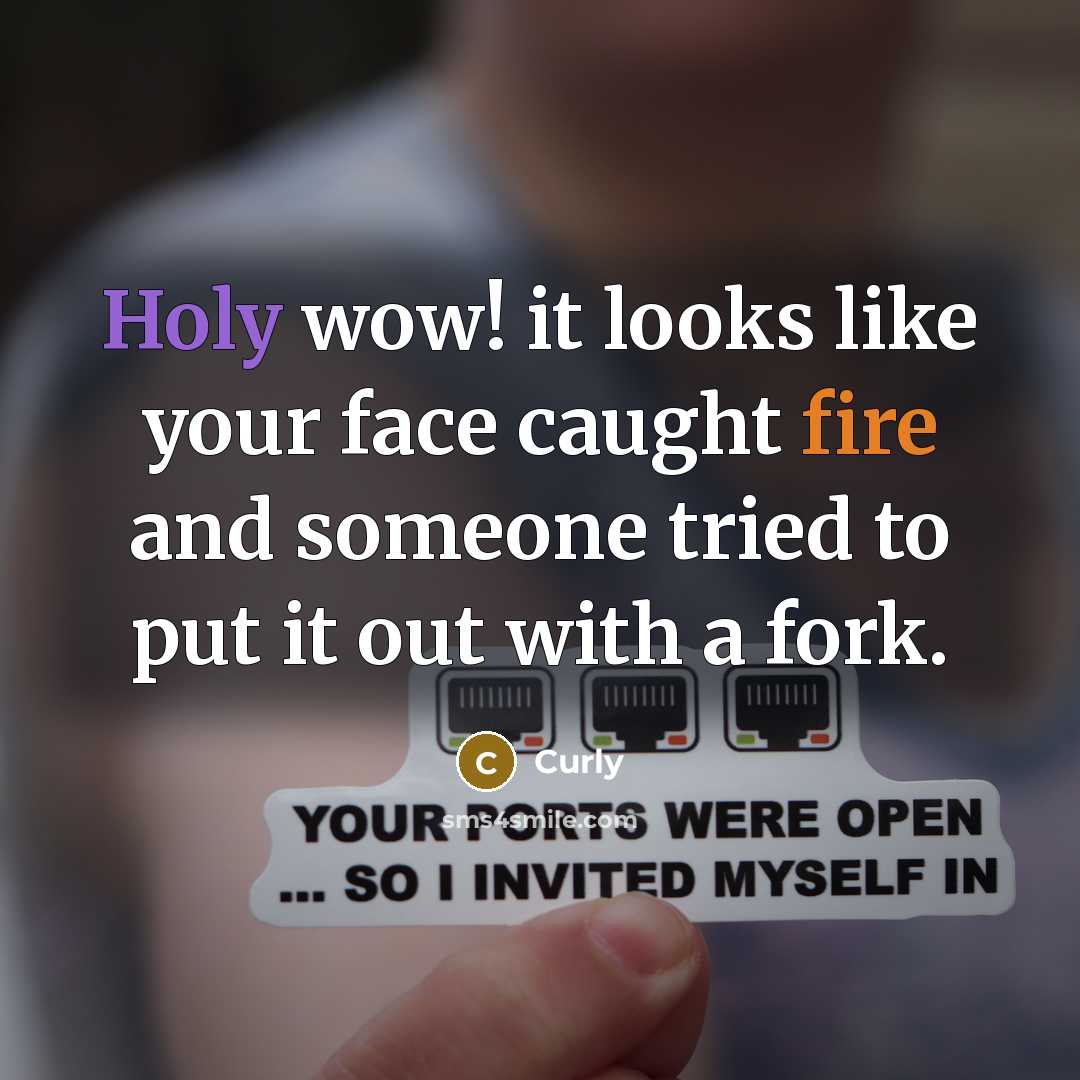 “Holy wow! it looks like your face caught fire and someone tried to put it out with a fork.” quote by Curly