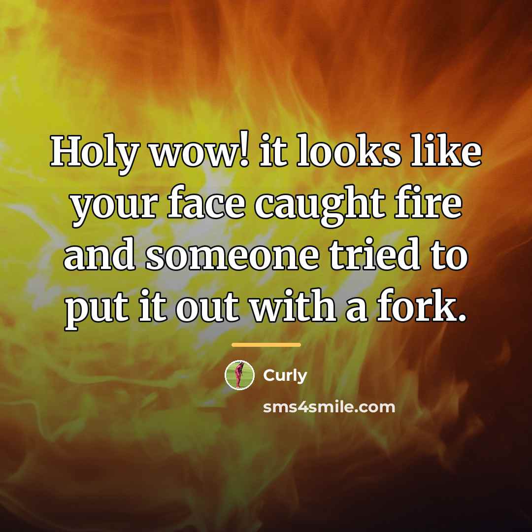 “Holy wow! it looks like your face caught fire and…” quote by Curly