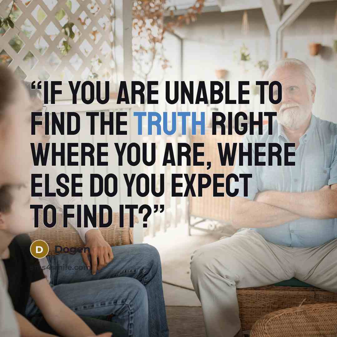 “If you are unable to find the truth right where you are, where else do you expect to find it?” quote by Dogen