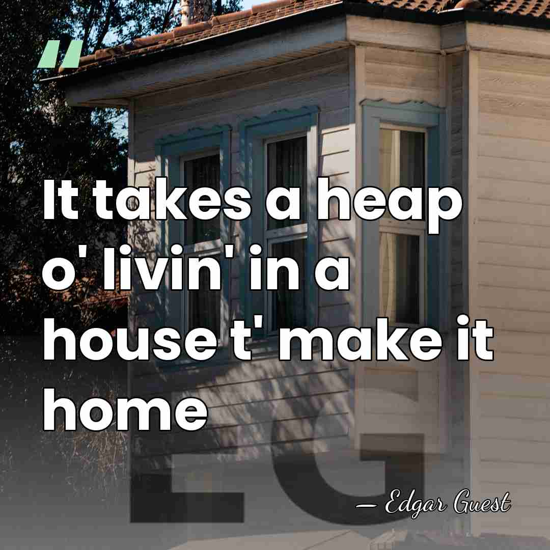 It takes a heap o' livin' in a house t' make it&hellip; - Edgar Guest
