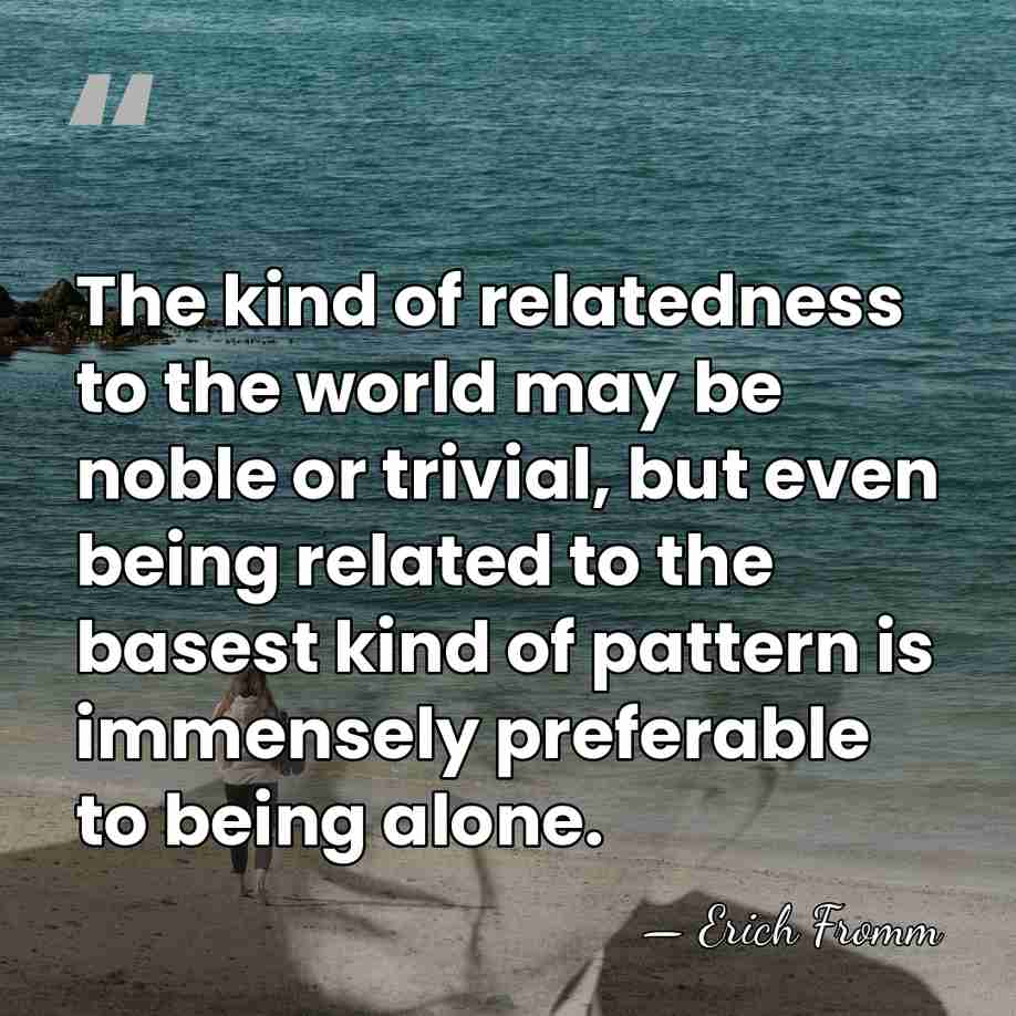 The kind of relatedness to the world may be noble or trivial,&hellip; - Erich Fromm