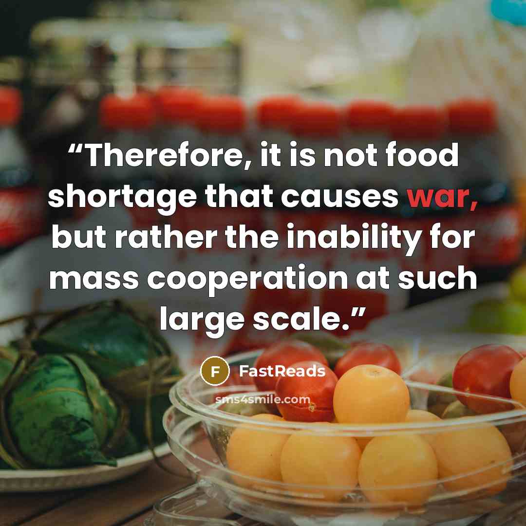 “Therefore, it is not food shortage that causes war, but rather the inability for mass cooperation at such large scale.” quote by FastReads