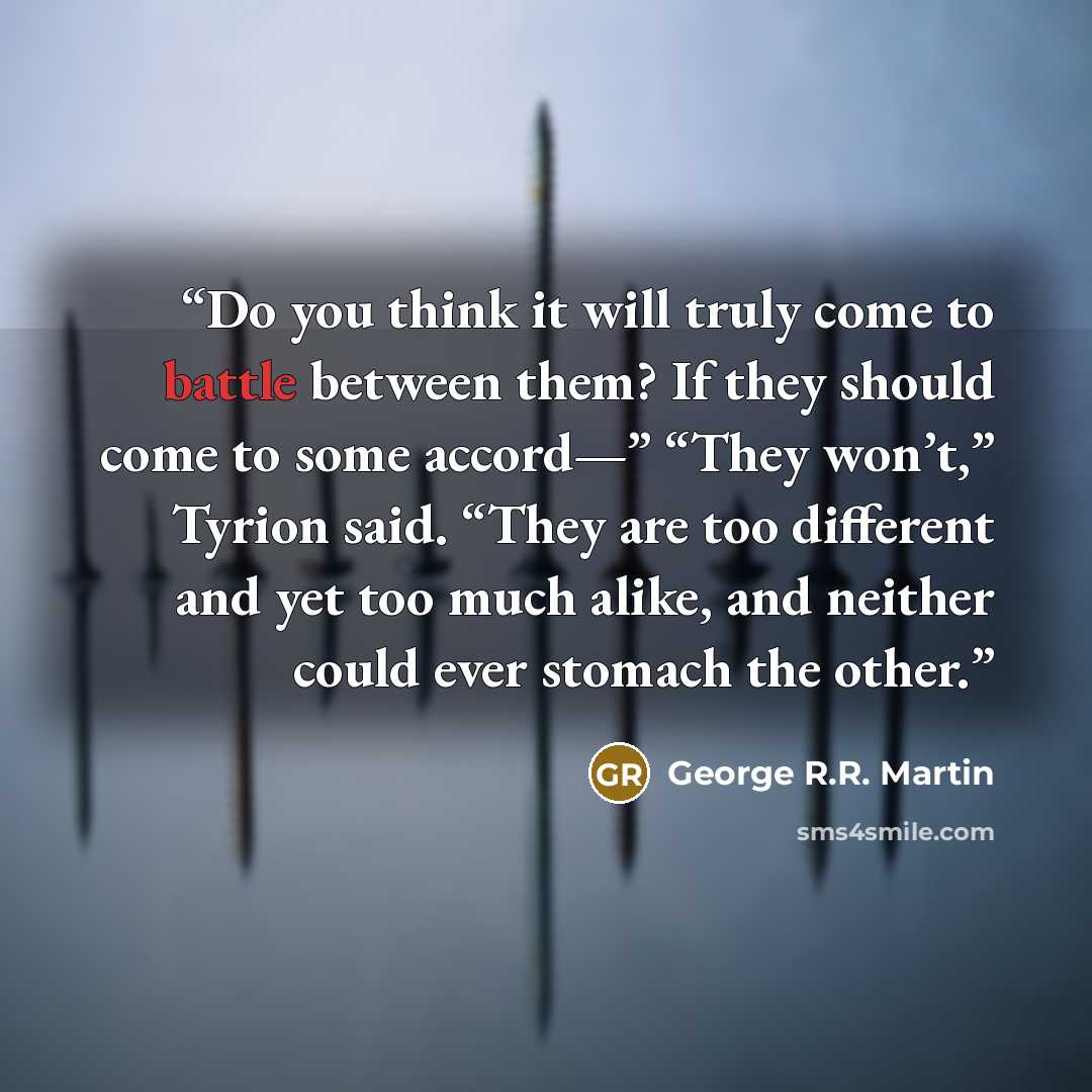 “Do you think it will truly come to battle between them? If they should come to some accord—” “They won’t,” Tyrion said. “They are too different and yet too much alike, and neither could ever stomach the other.” quote by George R.R. Martin