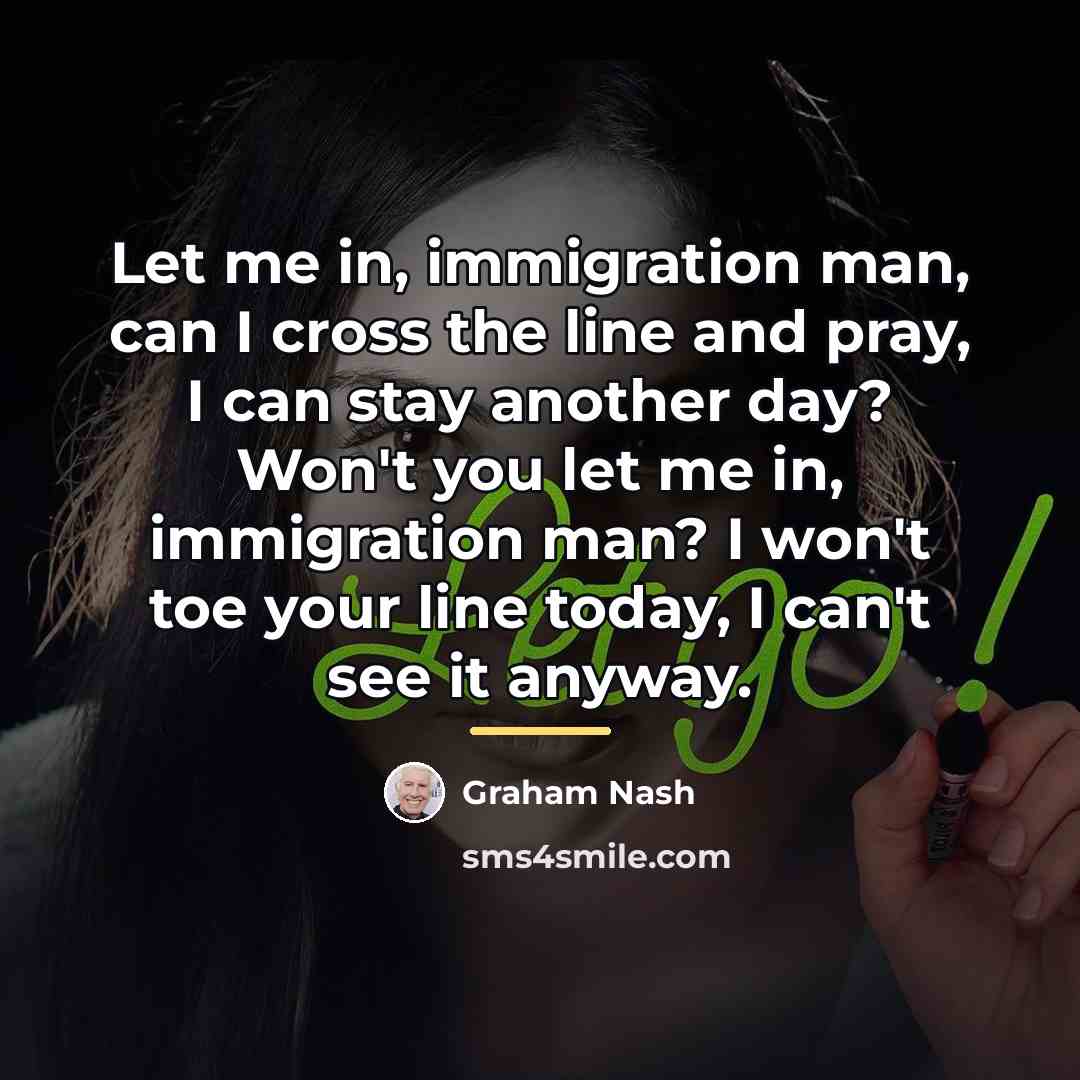 “Let me in, immigration man, can I cross the line…” quote by Graham Nash