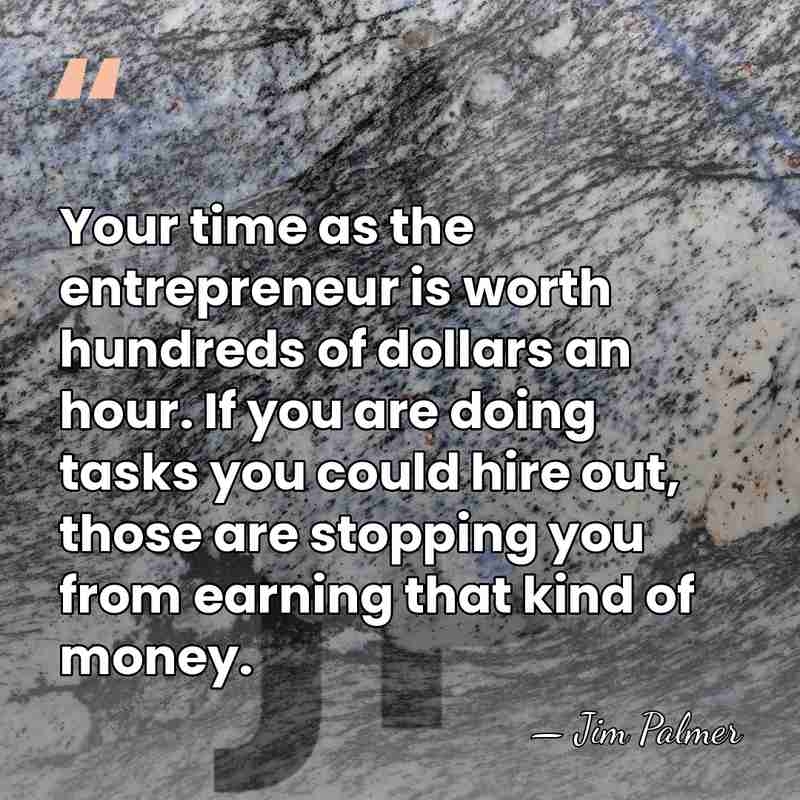 Your time as the entrepreneur is worth hundreds of dollars an hour.&hellip; - Jim Palmer