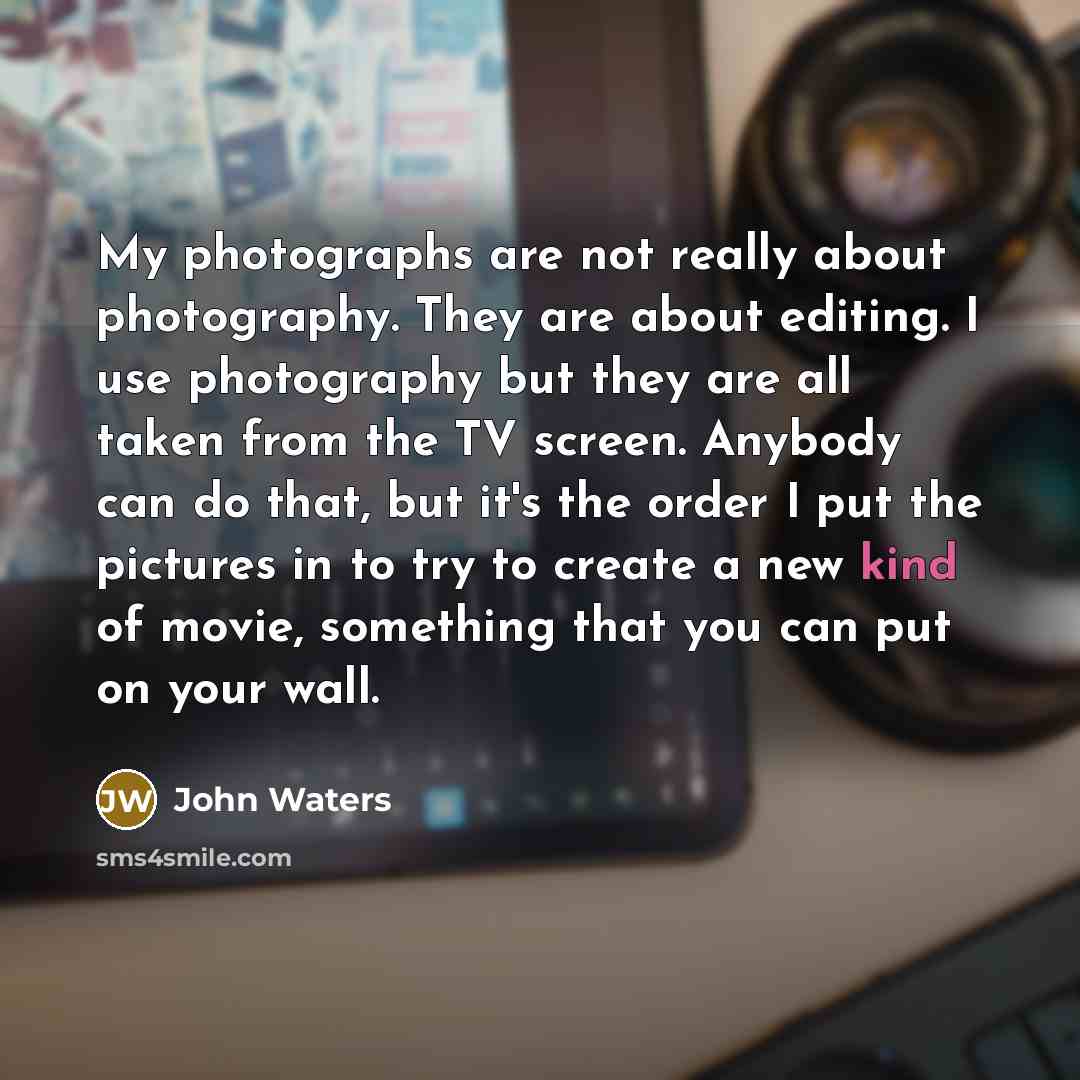 “My photographs are not really about photography. They are about…” quote by John Waters