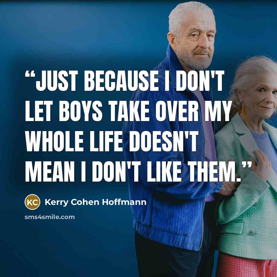 “Just because I don't let boys take over my whole life doesn't mean I don't like them.” quote by Kerry Cohen Hoffmann